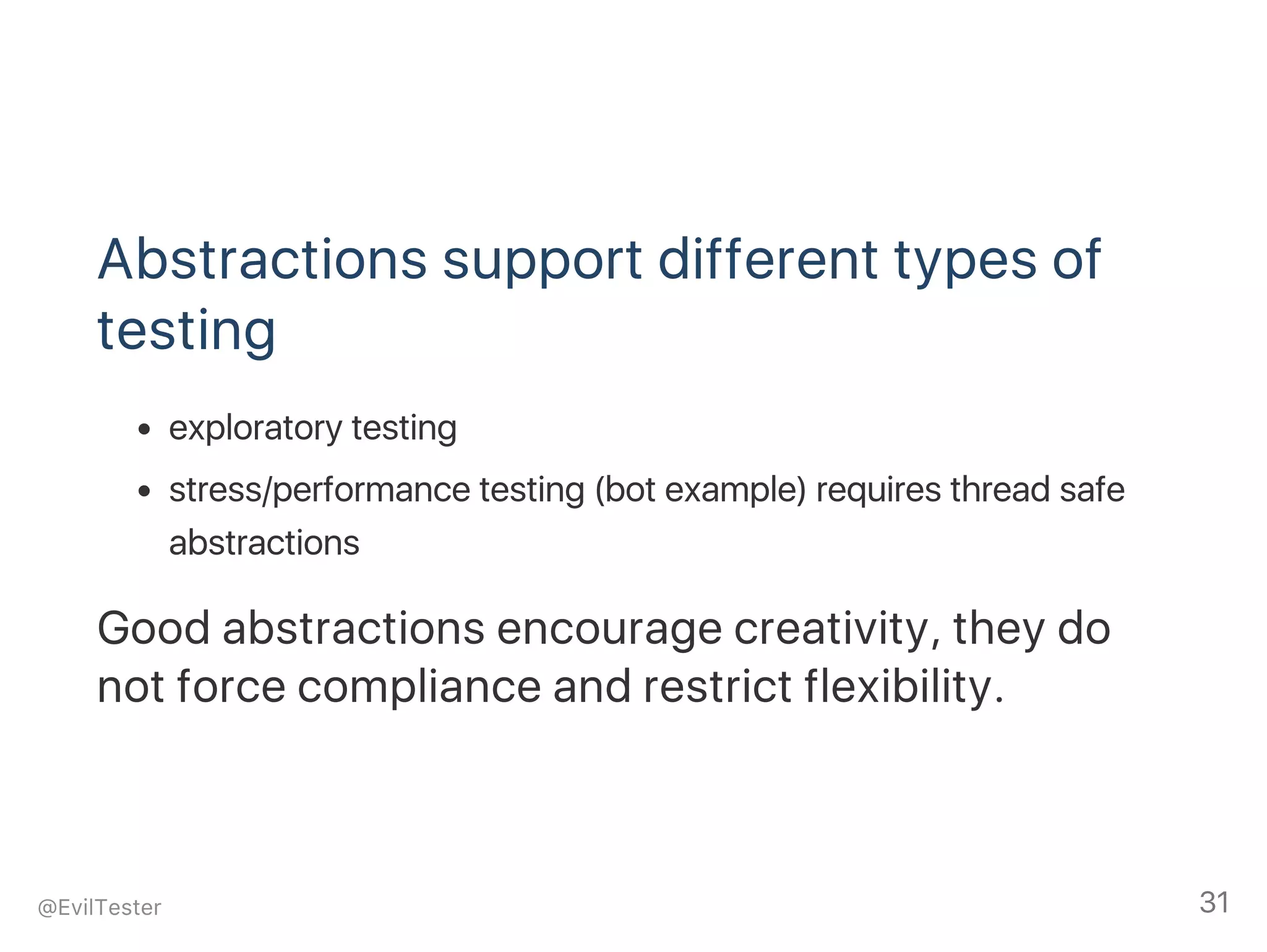 Abstractions support different types of
testing
exploratory testing
stress/performance testing (bot example) requires thread safe
abstractions
Good abstractions encourage creativity, they do
not force compliance and restrict flexibility.
@EvilTester 31
 