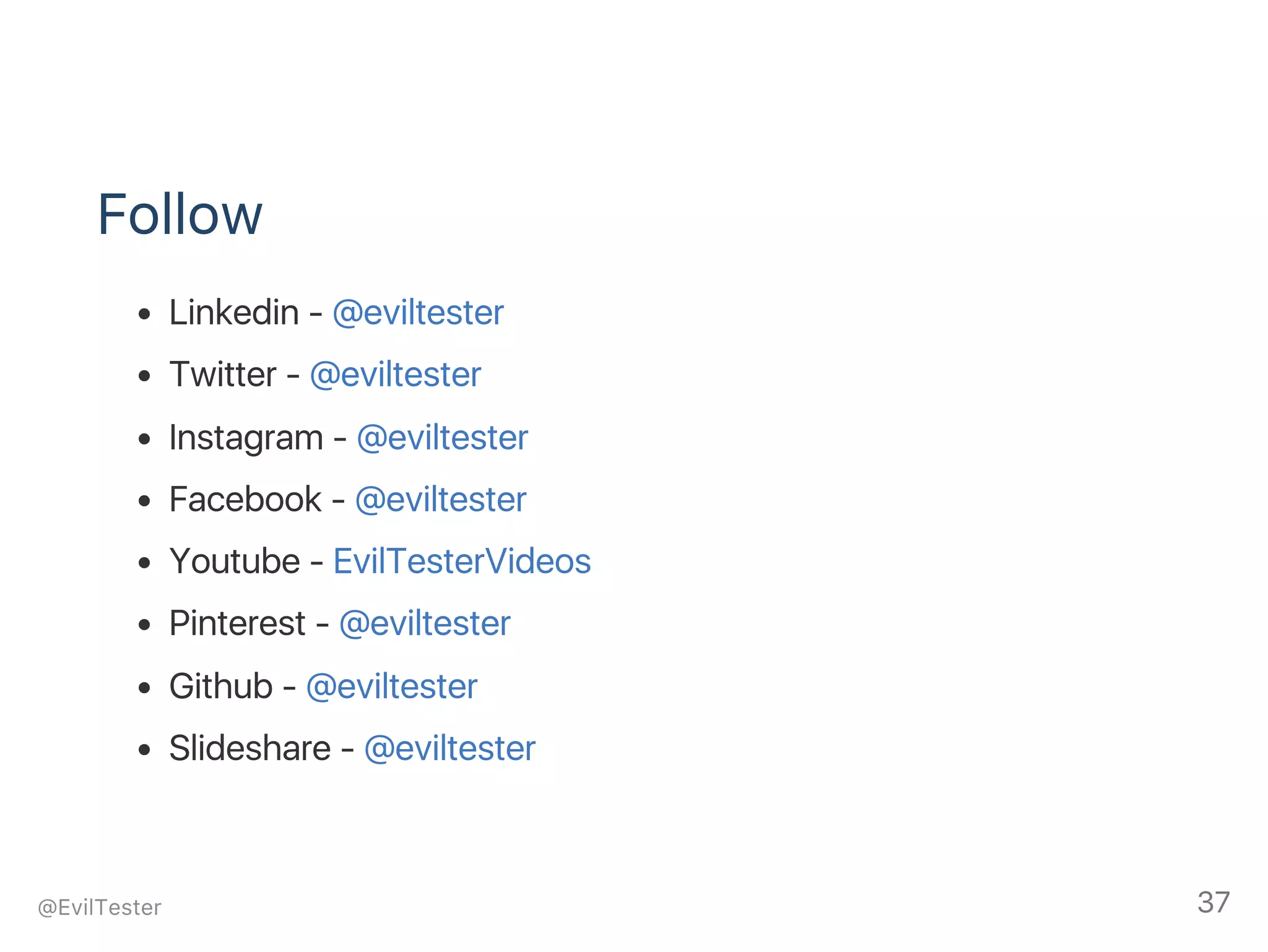 Follow
Linkedin ‑ @eviltester
Twitter ‑ @eviltester
Instagram ‑ @eviltester
Facebook ‑ @eviltester
Youtube ‑ EvilTesterVideos
Pinterest ‑ @eviltester
Github ‑ @eviltester
Slideshare ‑ @eviltester
@EvilTester 37
 