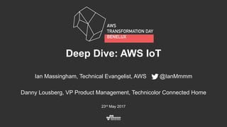 23rd May 2017
Deep Dive: AWS IoT
Ian Massingham, Technical Evangelist, AWS @IanMmmm
Danny Lousberg, VP Product Management, Technicolor Connected Home
 