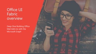 Office UI
Fabric
overview
Deep Dive Building Office
Mail Add-ins with the
Microsoft Graph
 