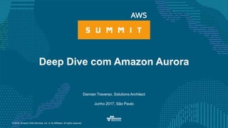 © 2016, Amazon Web Services, Inc. or its Affiliates. All rights reserved.
Damian Traverso, Solutions Architect
Junho 2017, São Paulo
Deep Dive com Amazon Aurora
 
