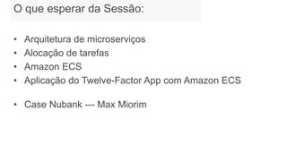 What to Expect from the Session
• Arquitetura de microserviços
• Alocação de tarefas
• Amazon ECS
• Aplicação do Twelve-Factor App com Amazon ECS
• Case Nubank --- Max Miorim
O que esperar da Sessão:
 