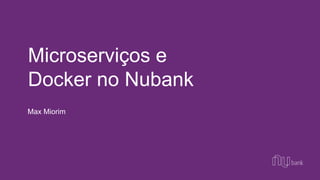 Max Miorim
Microserviços e
Docker no Nubank
 
