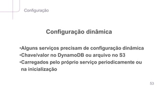 Configuração
53
Configuração dinâmica
•Alguns serviços precisam de configuração dinâmica
•Chave/valor no DynamoDB ou arquivo no S3
•Carregados pelo próprio serviço periodicamente ou
na inicialização
 