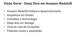 Visão Geral - Deep Dive em Amazon Redshift
• Amazon Redshift história e desenvolvimento
• Arquitetura do Cluster
• Conceitos e terminologia
• Deep dive em Storage
• Ciclo de vida de Consultas
• Features novas e esperadas;
 