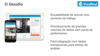 Escalabilidade de acordo com
aumento de tráfego.
Processamento de grandes
volumes de dados sem perda de
performance.
Fácil integração com dados
transacionais para efeitos de
análise.
O Desafio
 