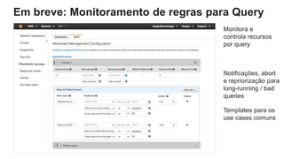 Monitora e
controla recursos
por query
Notificações, abort
e repriorização para
long-running / bad
queries
Templates para os
use cases comuns
Em breve: Monitoramento de regras para Query
 