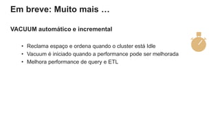 VACUUM automático e incremental
• Reclama espaço e ordena quando o cluster está Idle
• Vacuum é iniciado quando a performance pode ser melhorada
• Melhora performance de query e ETL
Em breve: Muito mais …
 