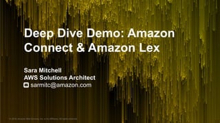 © 2018, Amazon Web Services, Inc. or its Affiliates. All rights reserved.
Deep Dive Demo: Amazon
Connect & Amazon Lex
Sara Mitchell
AWS Solutions Architect
sarmitc@amazon.com
 