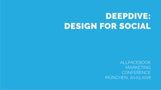 AFBMC Deepdive – Design for Social
DEEPDIVE:
DESIGN FOR SOCIAL
ALLFACEBOOK
MARKETING
CONFERENCE
MÜNCHEN, 20.03.2018
 