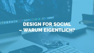 AFBMC Deepdive – Design for Social
DESIGN FOR SOCIAL
– WARUM EIGENTLICH?
 