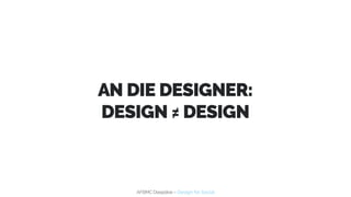 AFBMC Deepdive – Design for Social
AN DIE DESIGNER:
DESIGN ≠ DESIGN
 
