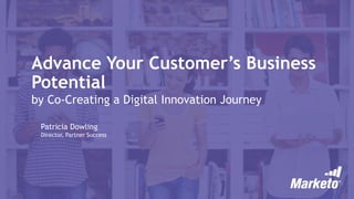 Advance Your Customer’s Business
Potential
by Co-Creating a Digital Innovation Journey
Patricia Dowling
Director, Partner Success
 