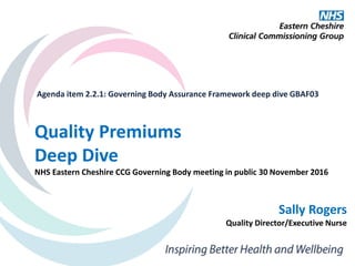 Agenda item 2.2.1: Governing Body Assurance Framework deep dive GBAF03
Quality Premiums
Deep Dive
NHS Eastern Cheshire CCG Governing Body meeting in public 30 November 2016
Sally Rogers
Quality Director/Executive Nurse
 