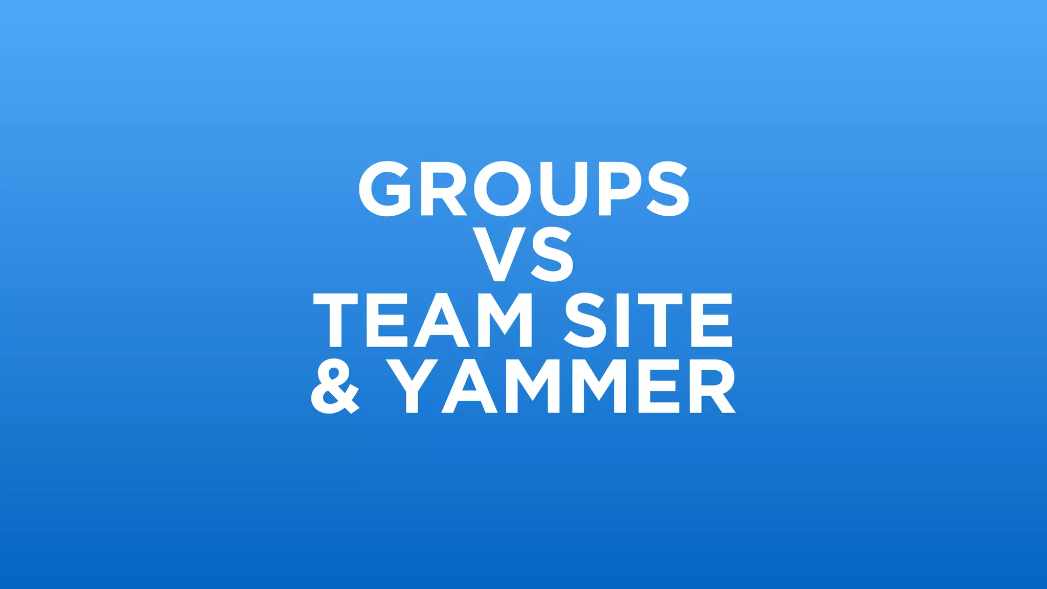 GROUPS
VS
TEAM SITE
& YAMMER
 