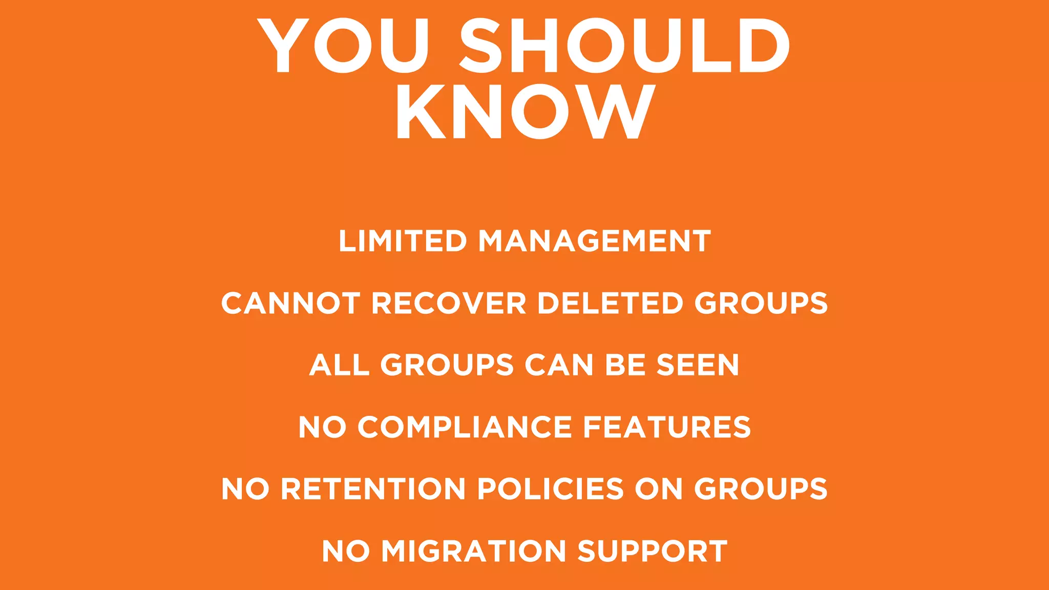 YOU SHOULD
KNOW
CANNOT RECOVER DELETED GROUPS
ALL GROUPS CAN BE SEEN
NO COMPLIANCE FEATURES
NO RETENTION POLICIES ON GROUPS
LIMITED MANAGEMENT
NO MIGRATION SUPPORT
 