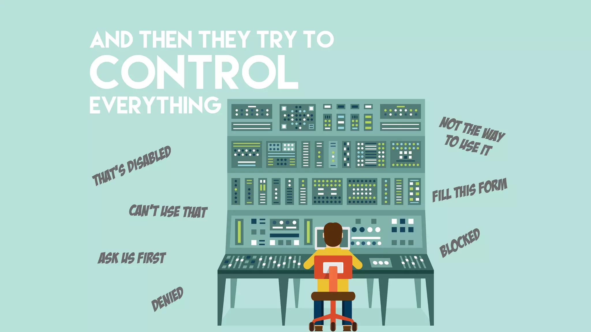 AND THEN THEY TRY TO
CONTROL
EVERYTHING
That’s Disabled
Can’t use that
Not the wayto use it
Ask us first
Fill this form
Blocked
Denied
 