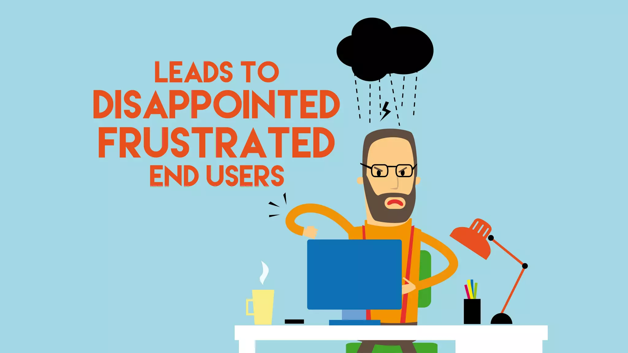 LEADS TO
DISAPPOINTED
FRUSTRATED
END USERS
 