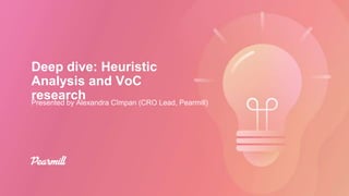 Deep dive: Heuristic
Analysis and VoC
research
Presented by Alexandra Cîmpan (CRO Lead, Pearmill)
 
