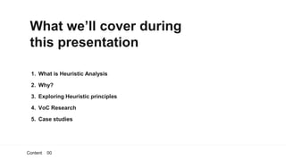 What we’ll cover during
this presentation
1. What is Heuristic Analysis
2. Why?
3. Exploring Heuristic principles
4. VoC Research
5. Case studies
Content 00
 