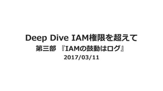 Deep Dive IAM権限を超えて
第三部 『IAMの鼓動はログ』
2017/03/11
 