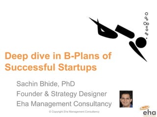 Deep dive in B-Plans of
Successful Startups
Sachin Bhide, PhD
Founder & Strategy Designer
Eha Management Consultancy
© Copyright Eha Management Consultancy 1
 