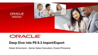 <Insert Picture Here>
Deep Dive into P6 8.3 Import/Export
Eileen Schurmann - Senior Sales Consultant, Oracle Primavera
 