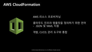© 2018, Amazon Web Services, Inc. or Its Affiliates. All rights reserved.
AWS CloudFormation
AWS 리소스 프로비저닝
클라우드 인프라 템플릿을 정의하기 위한 언어
- JSON 및 YAML 지원
개발, CI/CD, 관리 도구와 통합
 