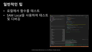 © 2018, Amazon Web Services, Inc. or Its Affiliates. All rights reserved.
일반적인 팁
• 로컬에서 함수를 테스트
• SAM Local을 사용하여 테스트
및 디버깅
 