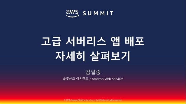 © 2018, Amazon Web Services, Inc. or Its Affiliates. All rights reserved.
김필중
솔루션즈 아키텍트 / Amazon Web Services
고급 서버리스 앱 배포...