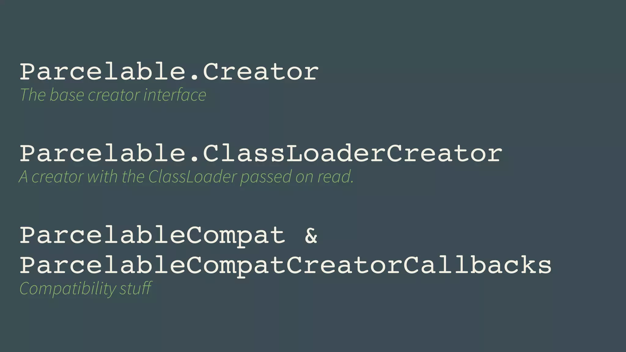 Parcelable.Creator! 
The base creator interface 
! 
Parcelable.ClassLoaderCreator! 
A creator with the ClassLoader passed on read. 
! 
ParcelableCompat & 
ParcelableCompatCreatorCallbacks! 
Compatibility stuff 
 