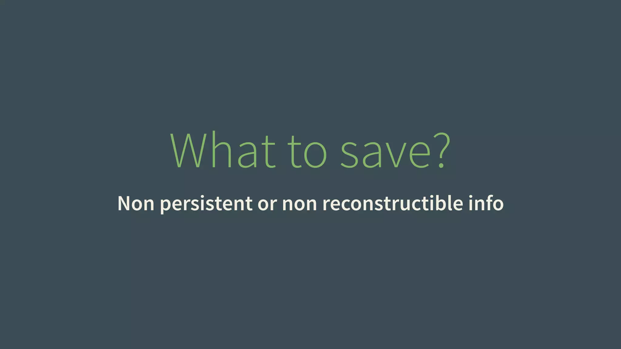 What to save? 
Non persistent or non reconstructible info 
 