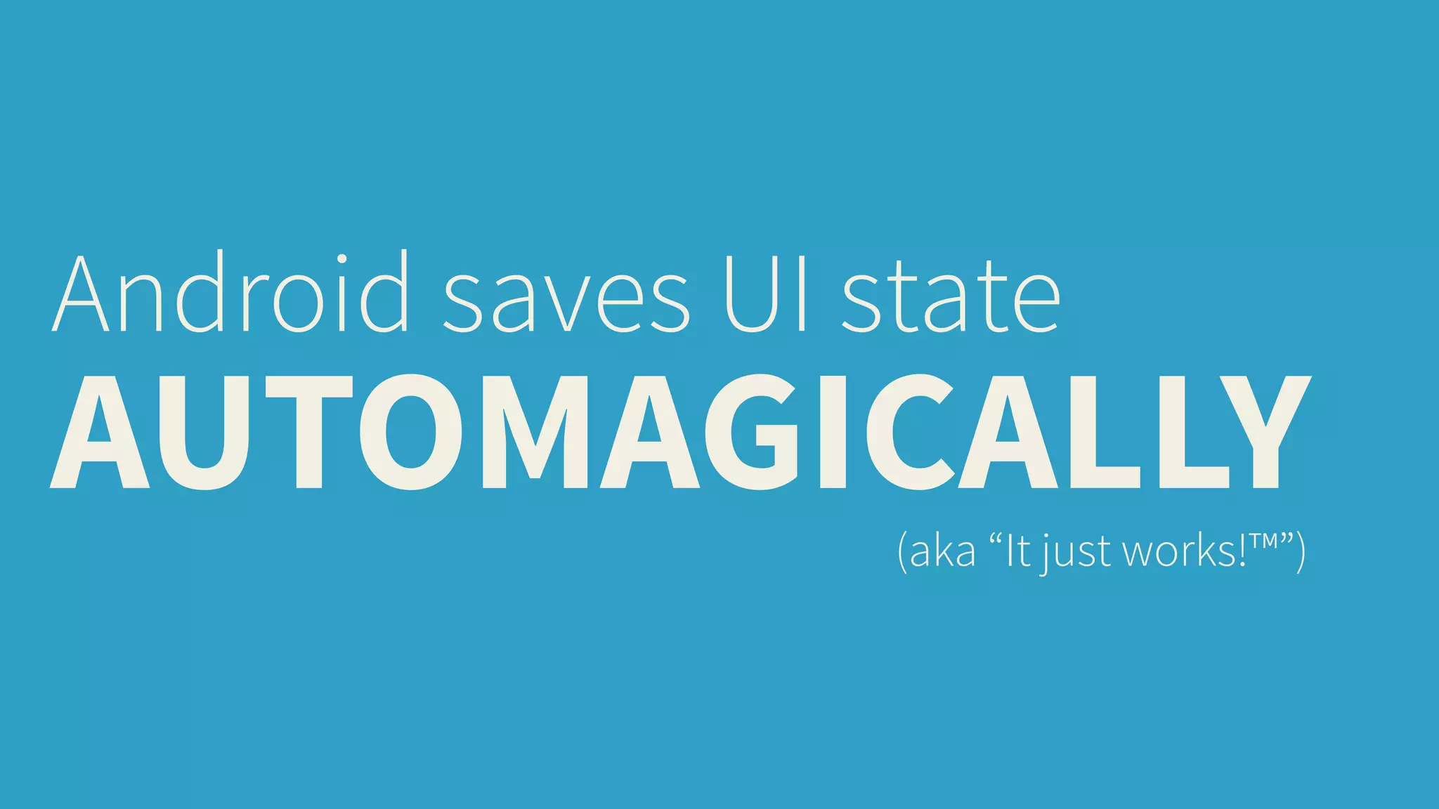 Android saves UI state 
AUTOMAGICALLY (aka “It just works!™”) 
 