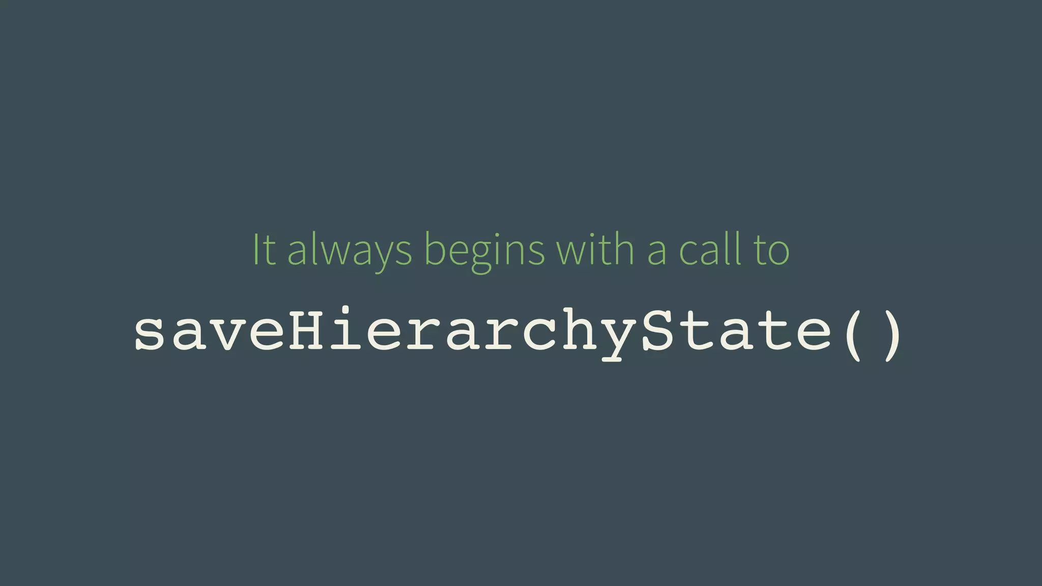 It always begins with a call to 
saveHierarchyState() 
 