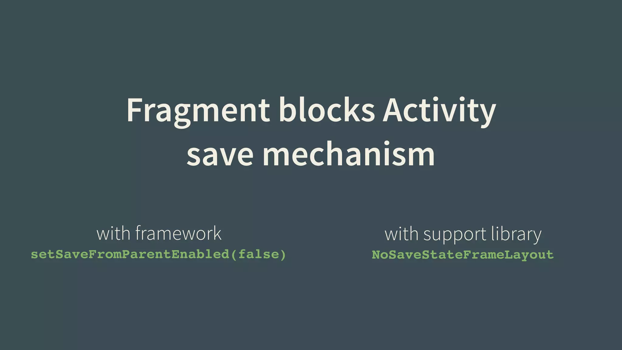 Fragment blocks Activity 
save mechanism 
with framework 
setSaveFromParentEnabled(false) 
with support library 
NoSaveStateFrameLayout 
 