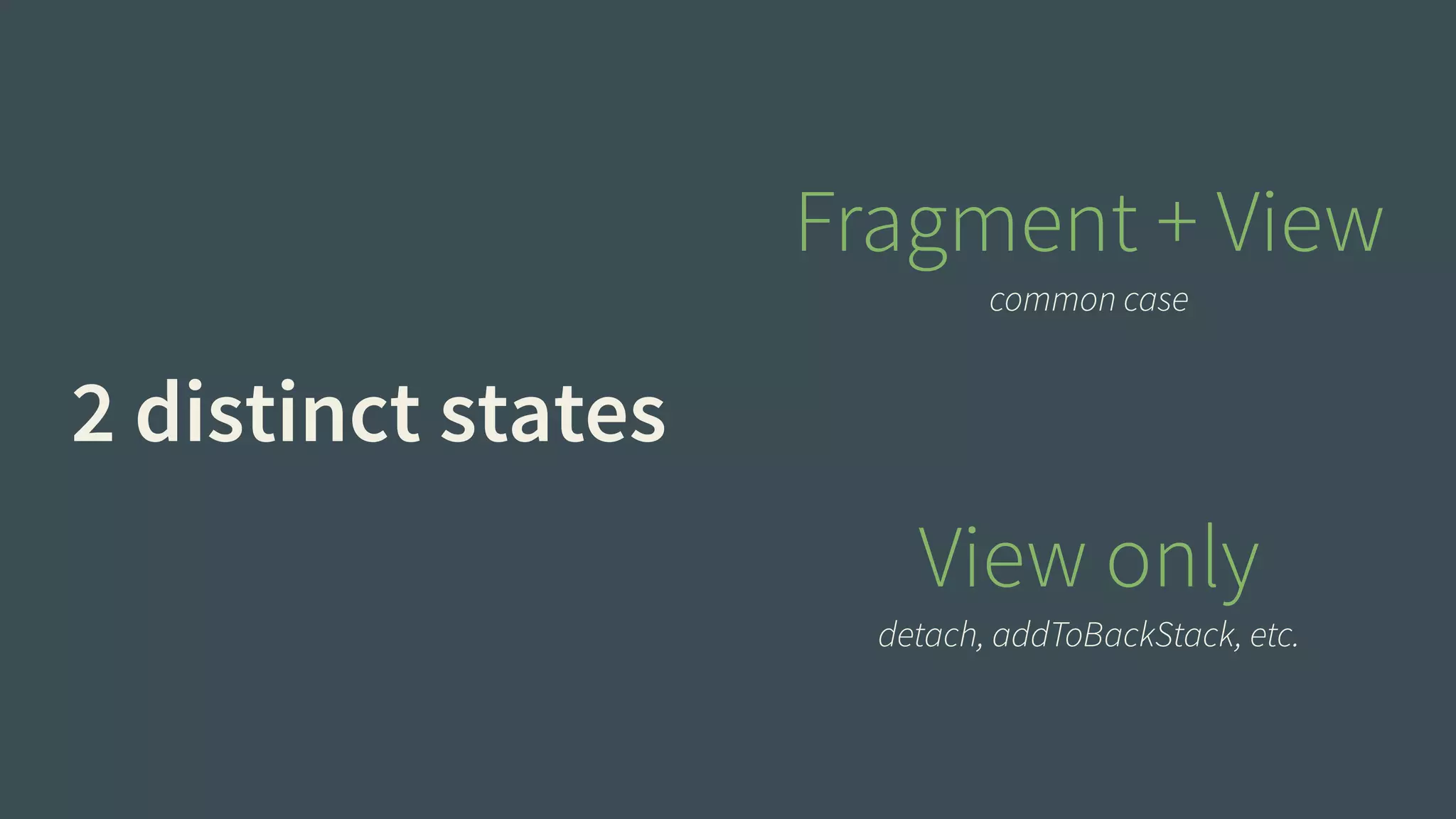 2 distinct states 
Fragment + View 
common case 
View only 
detach, addToBackStack, etc. 
 