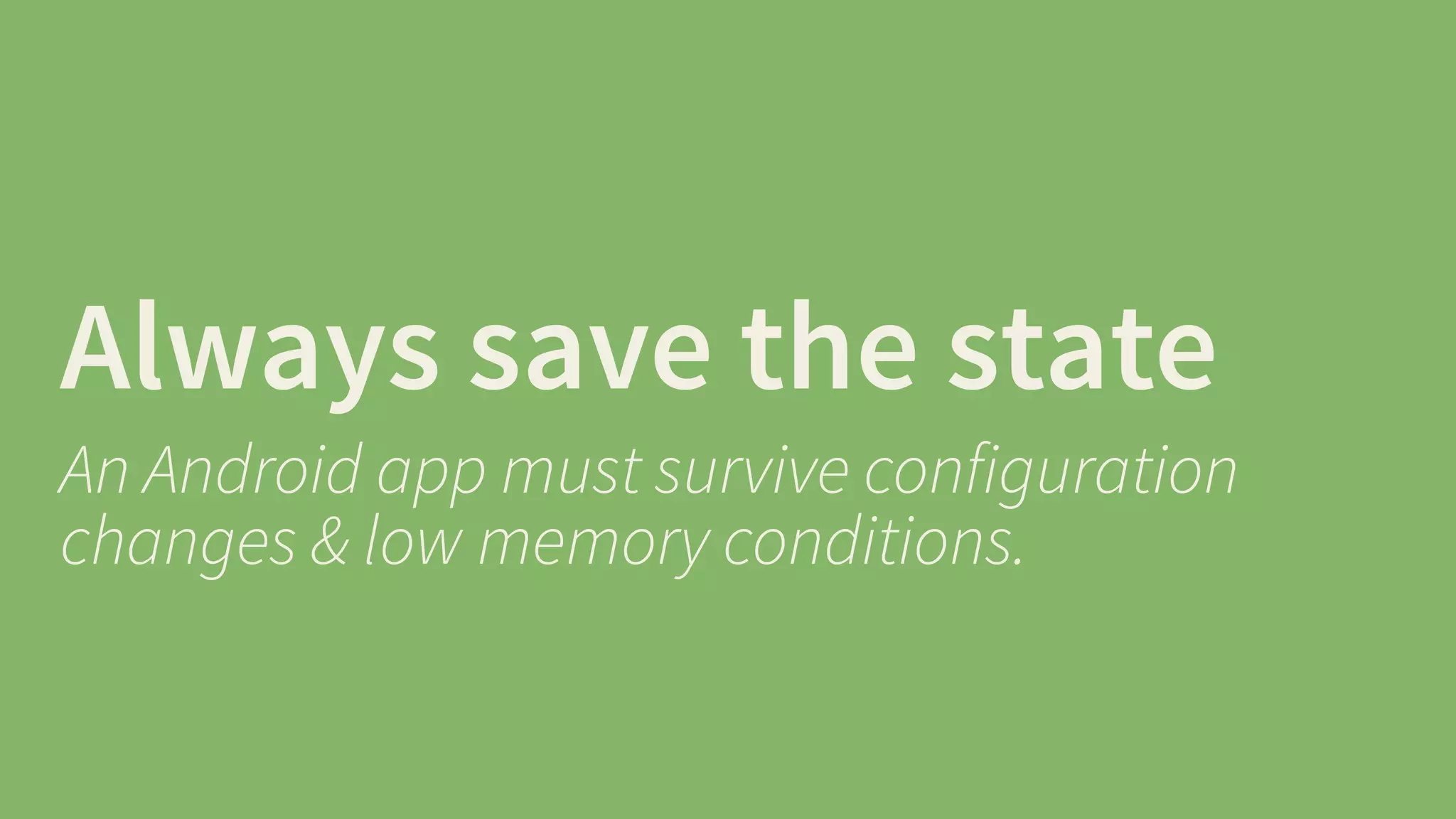 Always save the state 
An Android app must survive configuration 
changes & low memory conditions. 
 