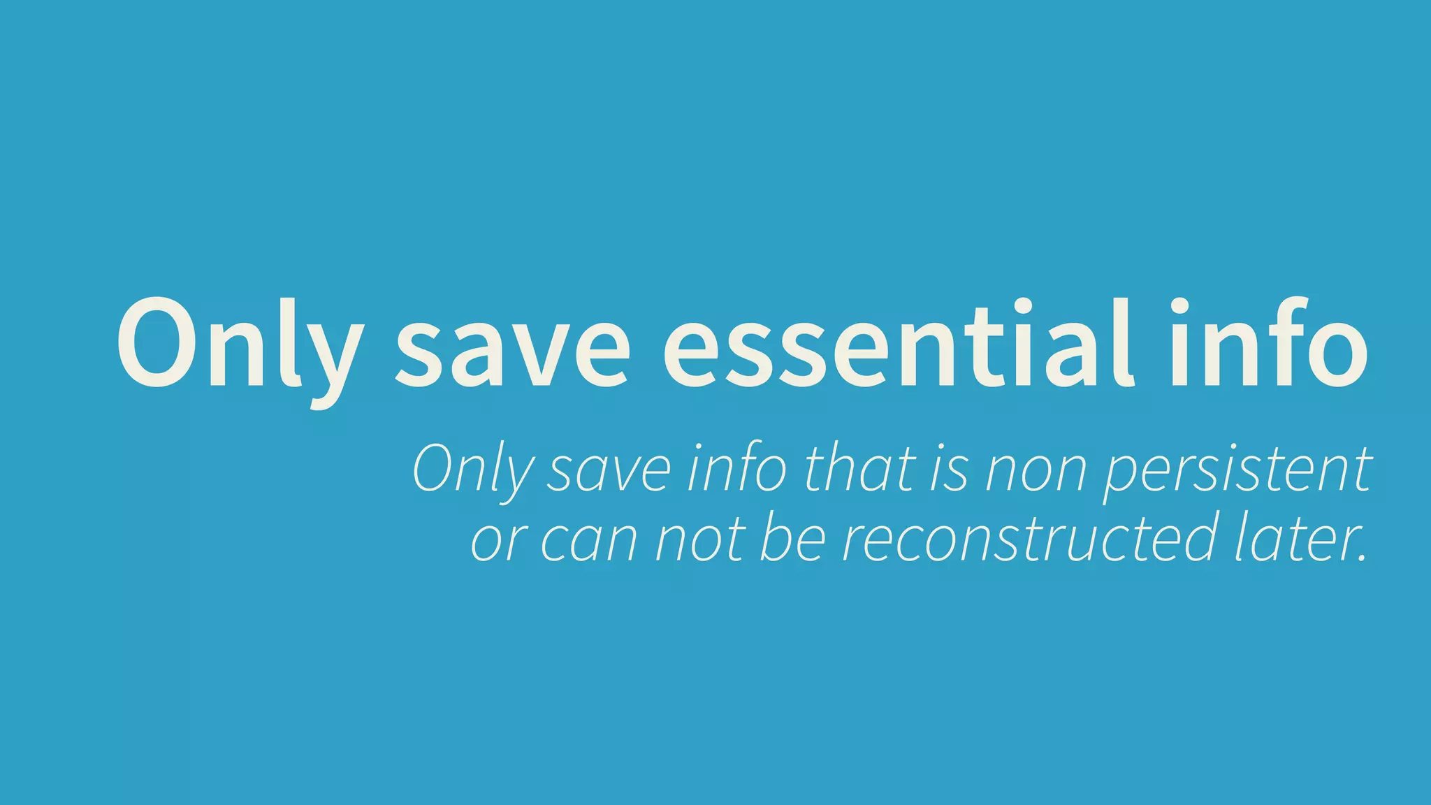 Only save essential info 
Only save info that is non persistent 
or can not be reconstructed later. 
 