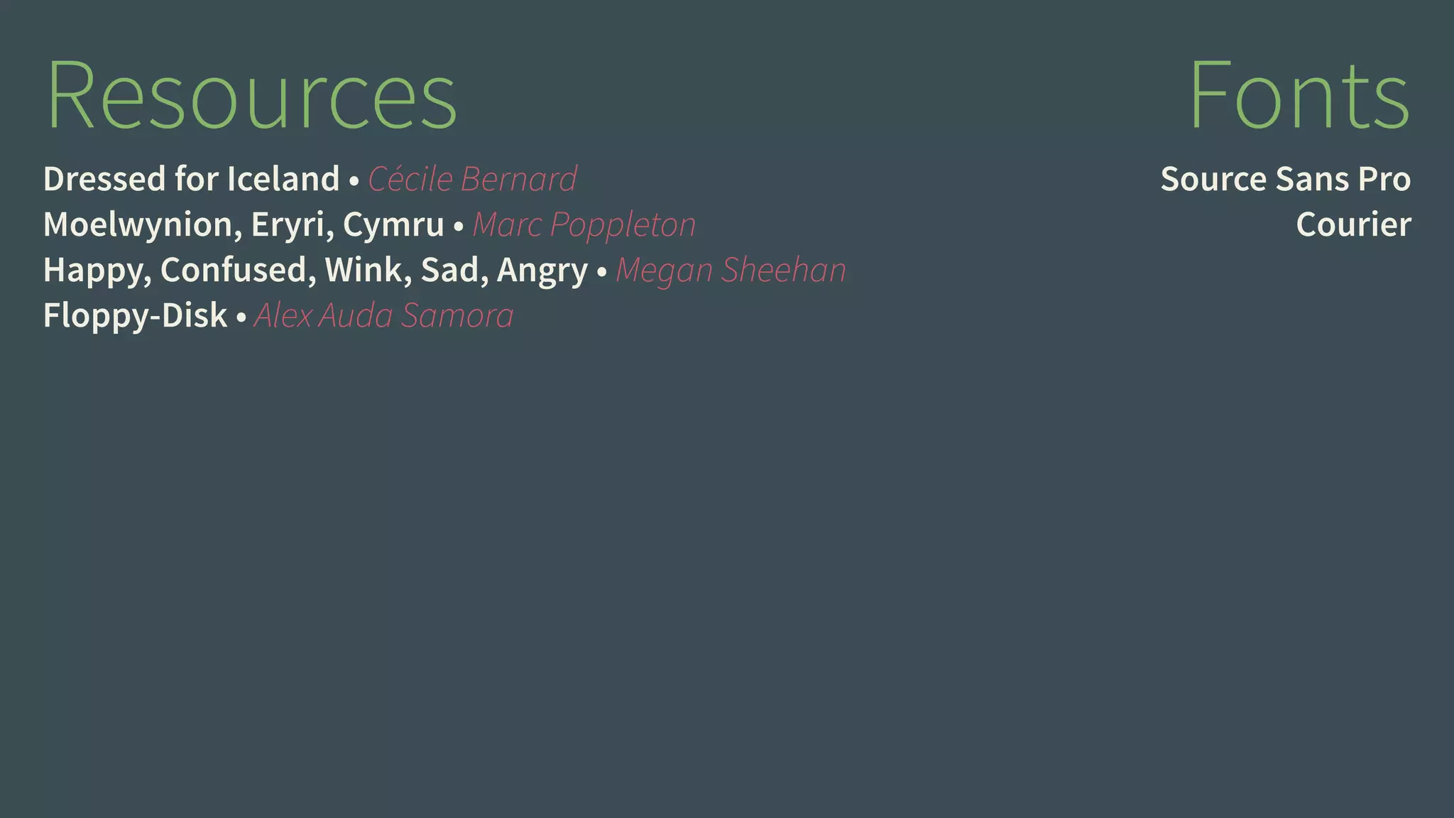 Resources 
Dressed for Iceland • Cécile Bernard 
Moelwynion, Eryri, Cymru • Marc Poppleton 
Happy, Confused, Wink, Sad, Angry • Megan Sheehan 
Floppy-Disk • Alex Auda Samora 
Fonts 
Source Sans Pro 
Courier 

