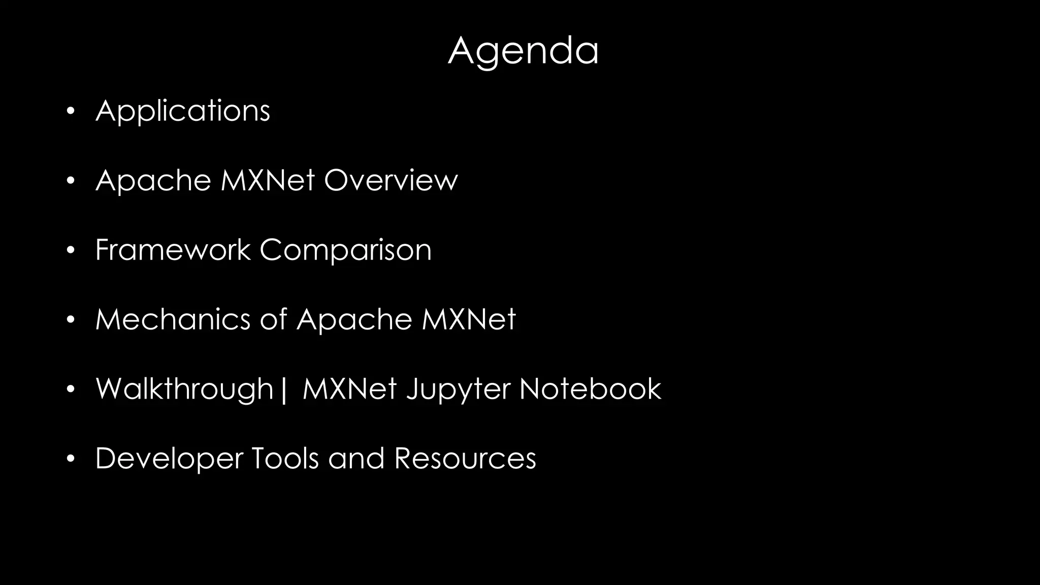 Agenda
• Applications
• Apache MXNet Overview
• Framework Comparison
• Mechanics of Apache MXNet
• Walkthrough| MXNet Jupyter Notebook
• Developer Tools and Resources
 