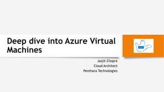 Deep dive into Azure Virtual
Machines
Jasjit Chopra
Cloud Architect
Penthara Technologies
 