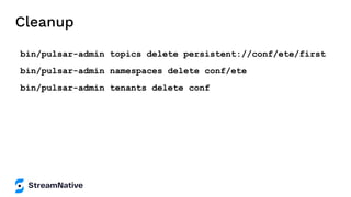 Cleanup
bin/pulsar-admin topics delete persistent://conf/ete/first
bin/pulsar-admin namespaces delete conf/ete
bin/pulsar-admin tenants delete conf
 