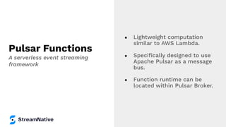 Pulsar Functions
● Lightweight computation
similar to AWS Lambda.
● Speciﬁcally designed to use
Apache Pulsar as a message...