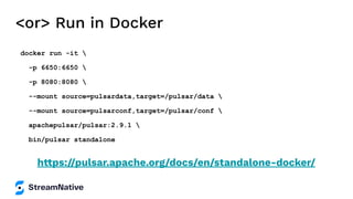 <or> Run in Docker
docker run -it 
-p 6650:6650 
-p 8080:8080 
--mount source=pulsardata,target=/pulsar/data 
--mount source=pulsarconf,target=/pulsar/conf 
apachepulsar/pulsar:2.9.1 
bin/pulsar standalone
https://pulsar.apache.org/docs/en/standalone-docker/
 