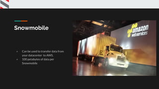 Snowmobile
● Can be used to transfer data from
your datacenter to AWS.
● 100 petabytes of data per
Snowmobile
 