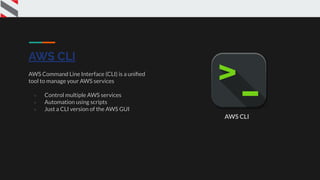 AWS CLI
AWS Command Line Interface (CLI) is a uniﬁed
tool to manage your AWS services
● Control multiple AWS services
● Automation using scripts
● Just a CLI version of the AWS GUI
AWS CLI
 