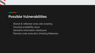 Possible Vulnerabilities
● Stored & reflected cross site scripting
● Causing availability issue
● Sensitive information disclosure
● Remote code execution (Hosting Malware)
 