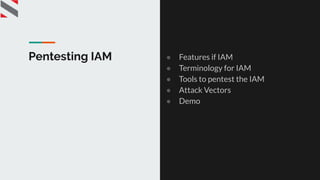 Pentesting IAM ● Features if IAM
● Terminology for IAM
● Tools to pentest the IAM
● Attack Vectors
● Demo
 