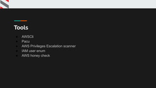 Tools
● AWSCli
● Pacu
● AWS Privileges Escalation scanner
● IAM user enum
● AWS honey check
 