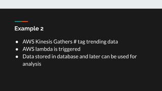 Example 2
● AWS Kinesis Gathers # tag trending data
● AWS lambda is triggered
● Data stored in database and later can be used for
analysis
 